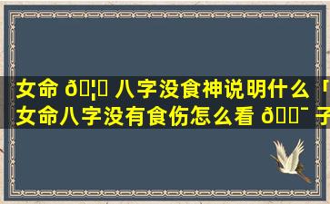 女命 🦁 八字没食神说明什么「女命八字没有食伤怎么看 🐯 子女」